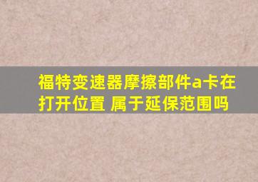 福特变速器摩擦部件a卡在打开位置 属于延保范围吗